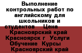 Выполнение контрольных работ по английскому для школьников и студентов. › Цена ­ 500 - Красноярский край, Красноярск г. Услуги » Обучение. Курсы   . Красноярский край